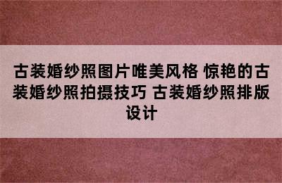 古装婚纱照图片唯美风格 惊艳的古装婚纱照拍摄技巧 古装婚纱照排版设计